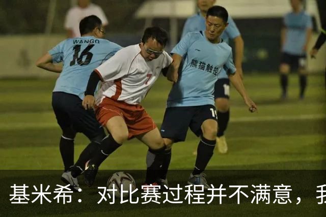 基米希：对比赛过程并不满意，我们还有很长的路要走